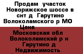 Продам  участок Новорижское шоссе в снт д. Гарутино Волоколамского р МО › Цена ­ 150 000 - Московская обл., Волоколамский р-н, Гарутино д. Недвижимость » Земельные участки продажа   